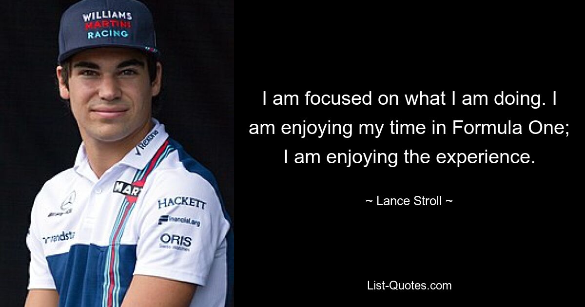 I am focused on what I am doing. I am enjoying my time in Formula One; I am enjoying the experience. — © Lance Stroll