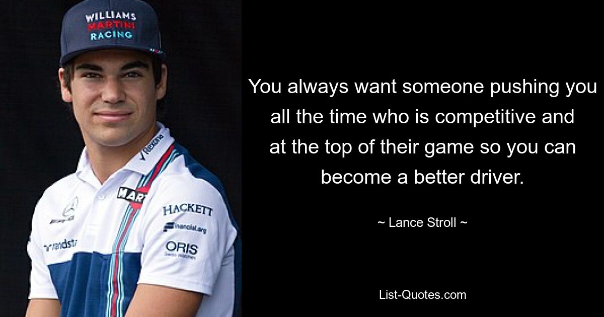 You always want someone pushing you all the time who is competitive and at the top of their game so you can become a better driver. — © Lance Stroll