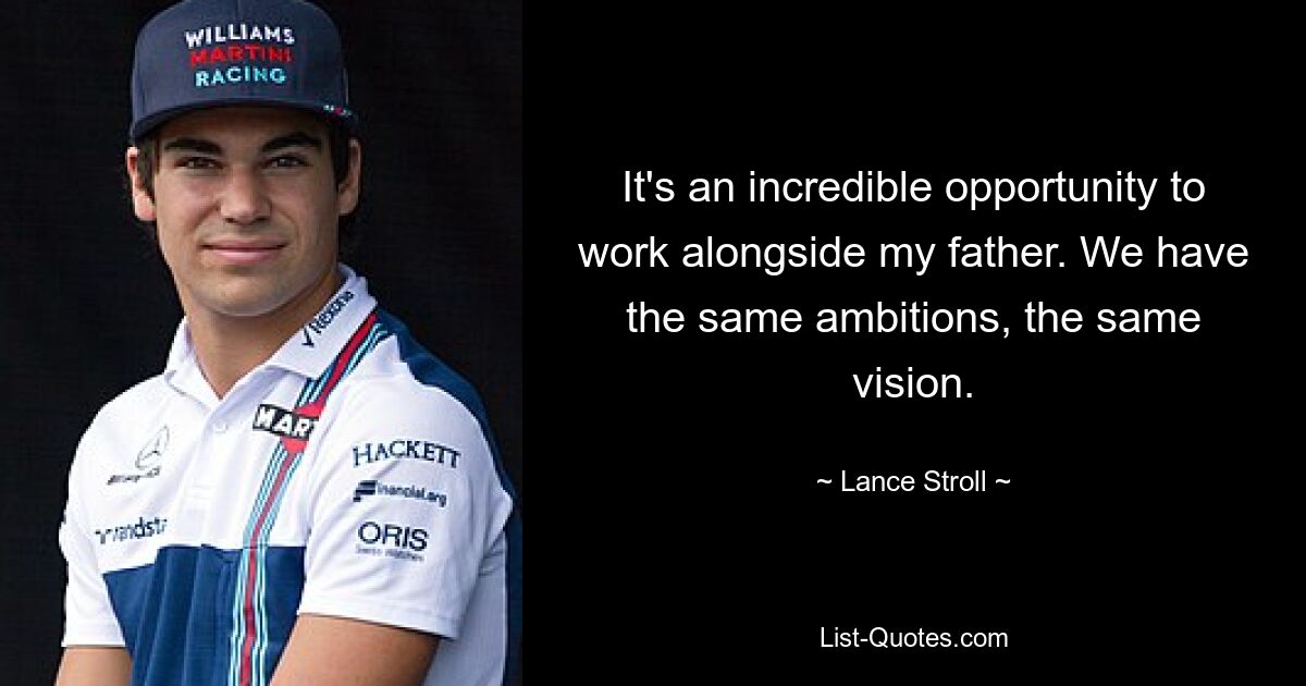 It's an incredible opportunity to work alongside my father. We have the same ambitions, the same vision. — © Lance Stroll