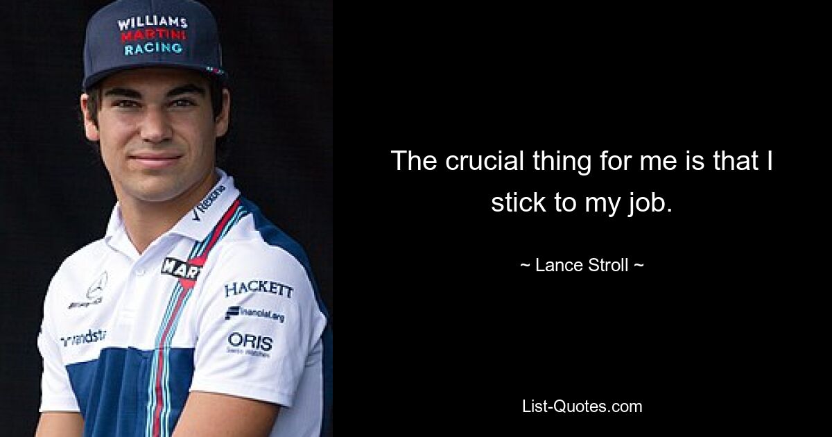 The crucial thing for me is that I stick to my job. — © Lance Stroll