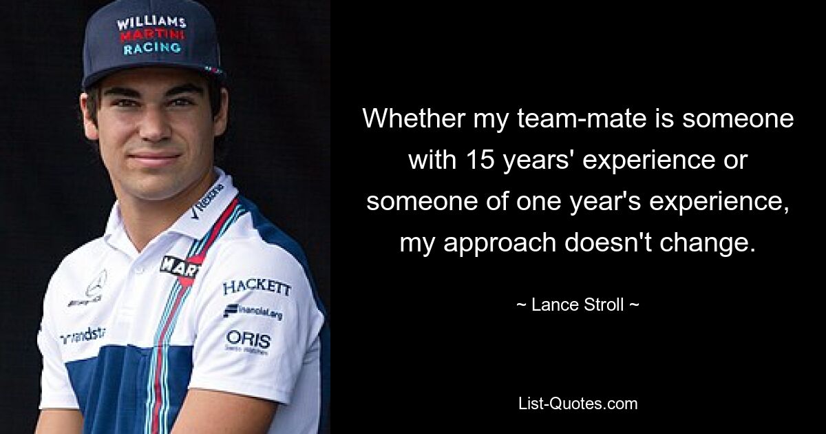 Whether my team-mate is someone with 15 years' experience or someone of one year's experience, my approach doesn't change. — © Lance Stroll