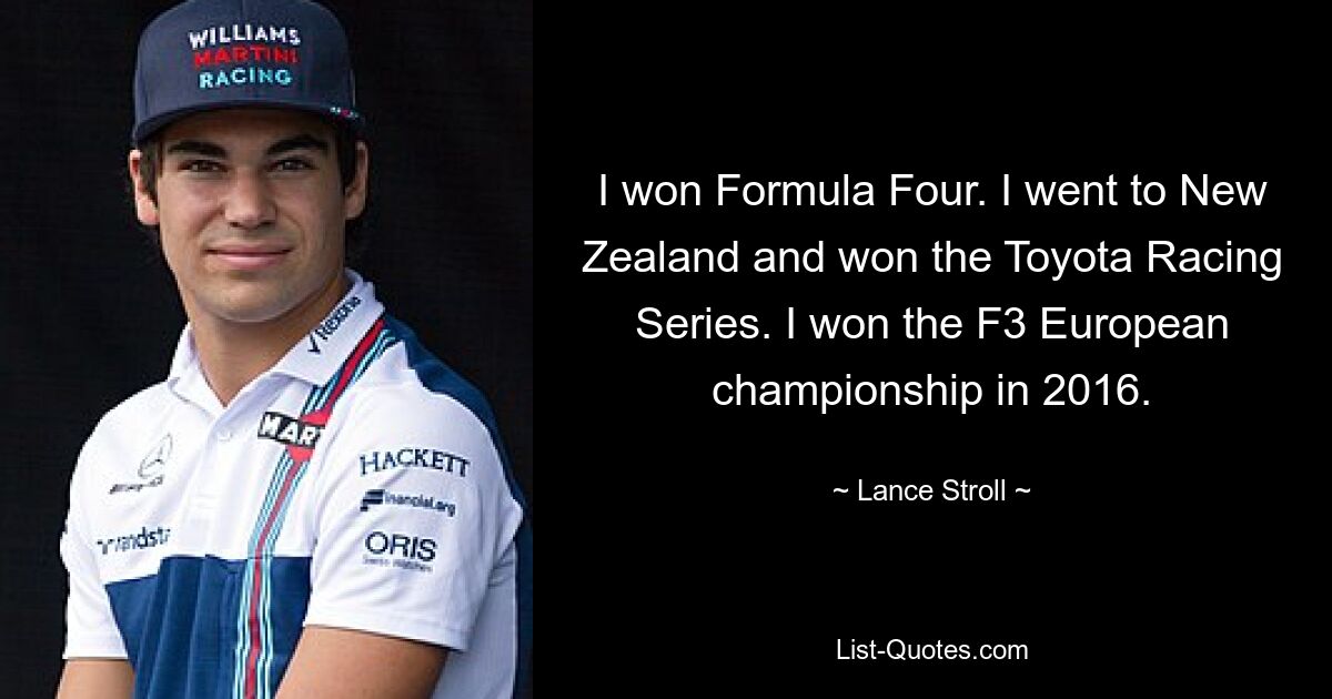 I won Formula Four. I went to New Zealand and won the Toyota Racing Series. I won the F3 European championship in 2016. — © Lance Stroll