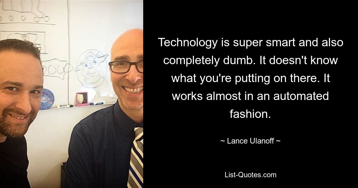 Technology is super smart and also completely dumb. It doesn't know what you're putting on there. It works almost in an automated fashion. — © Lance Ulanoff