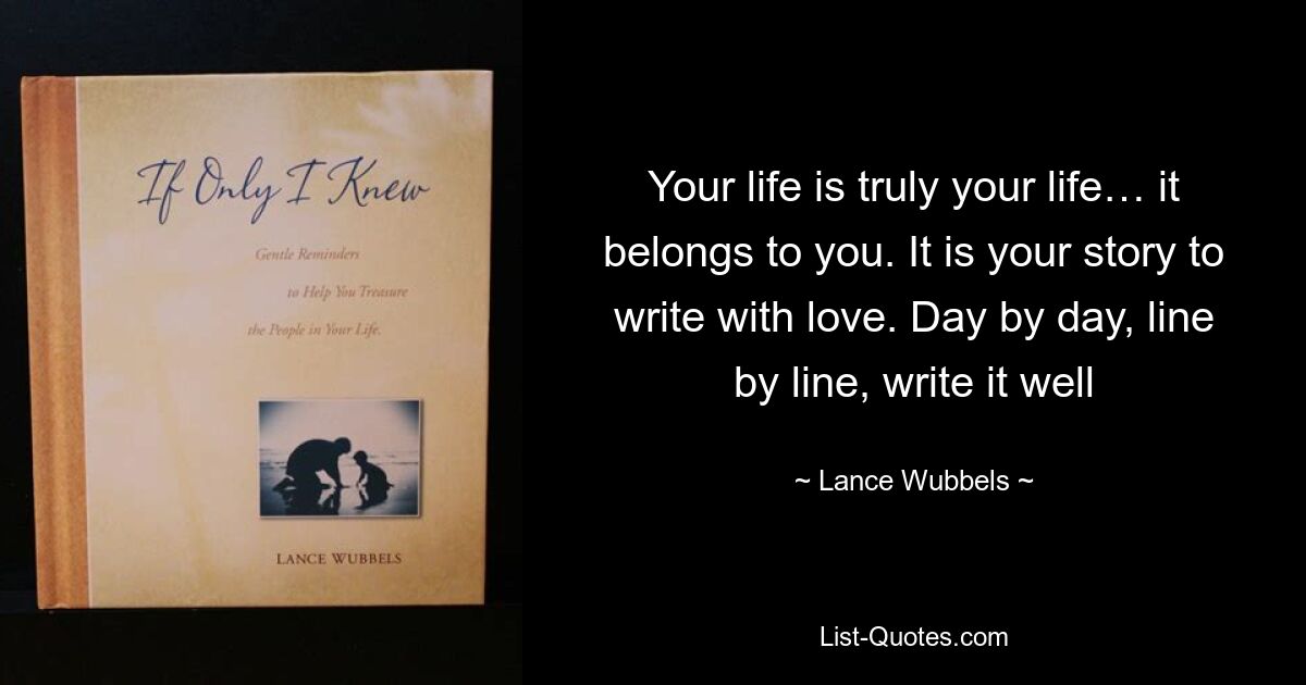 Your life is truly your life… it belongs to you. It is your story to write with love. Day by day, line by line, write it well — © Lance Wubbels