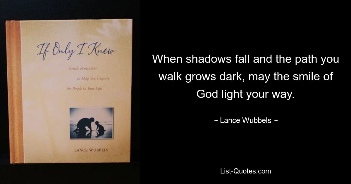 When shadows fall and the path you walk grows dark, may the smile of God light your way. — © Lance Wubbels