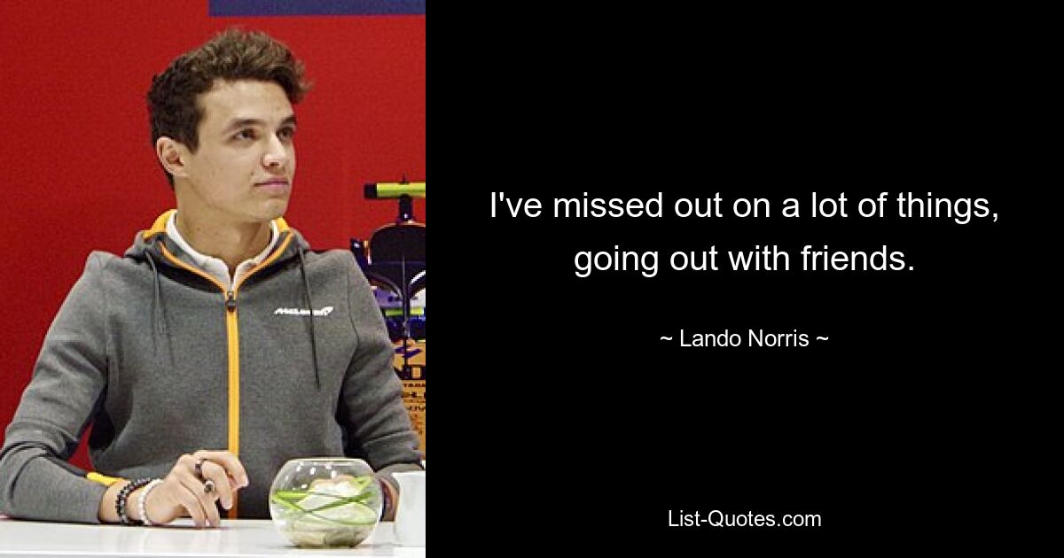 I've missed out on a lot of things, going out with friends. — © Lando Norris