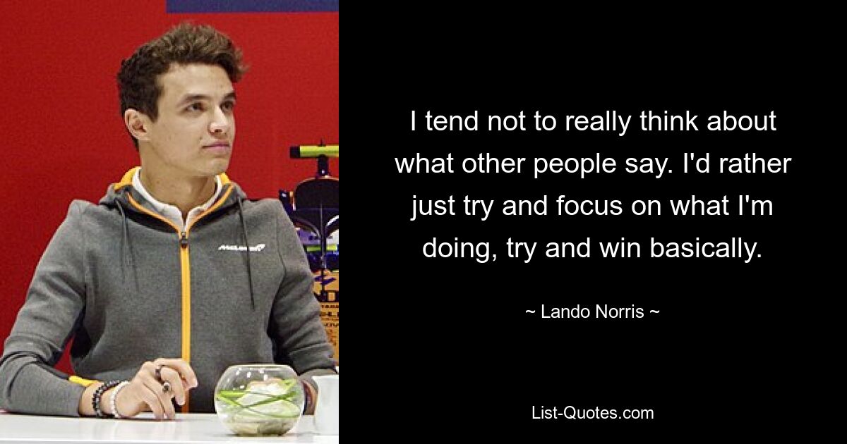 I tend not to really think about what other people say. I'd rather just try and focus on what I'm doing, try and win basically. — © Lando Norris