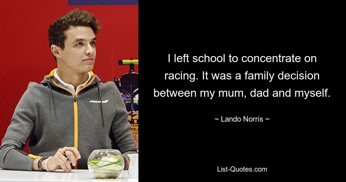 I left school to concentrate on racing. It was a family decision between my mum, dad and myself. — © Lando Norris