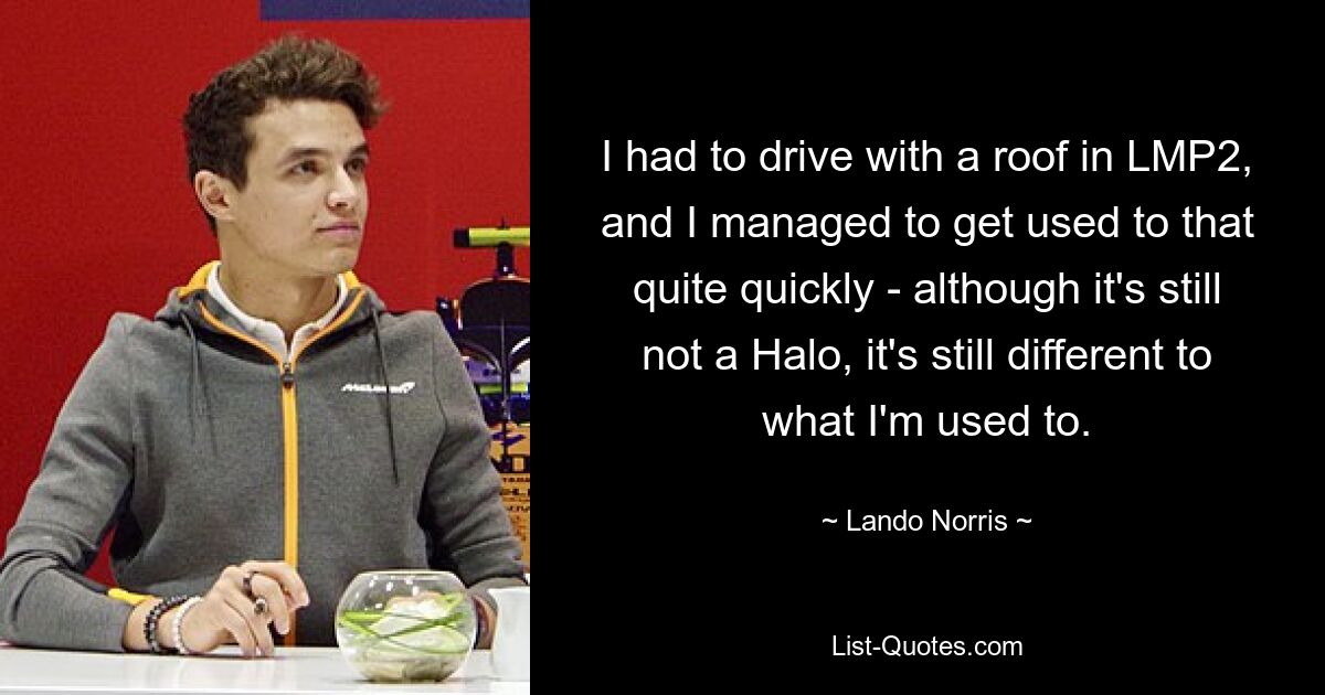 I had to drive with a roof in LMP2, and I managed to get used to that quite quickly - although it's still not a Halo, it's still different to what I'm used to. — © Lando Norris