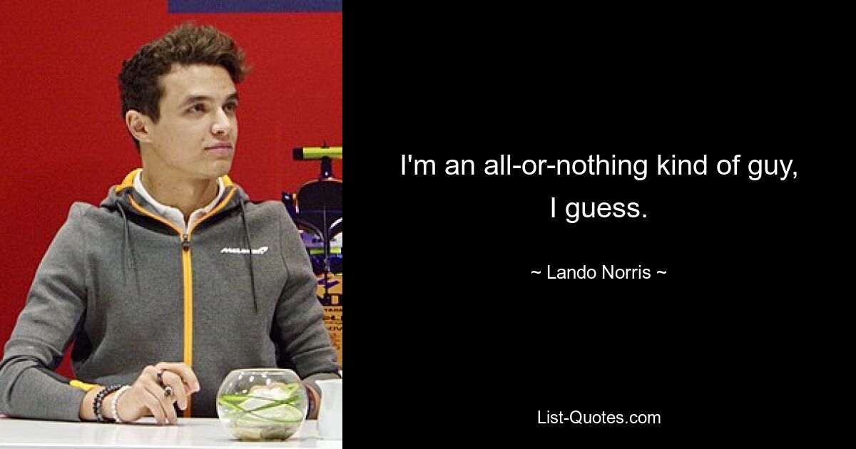 I'm an all-or-nothing kind of guy, I guess. — © Lando Norris