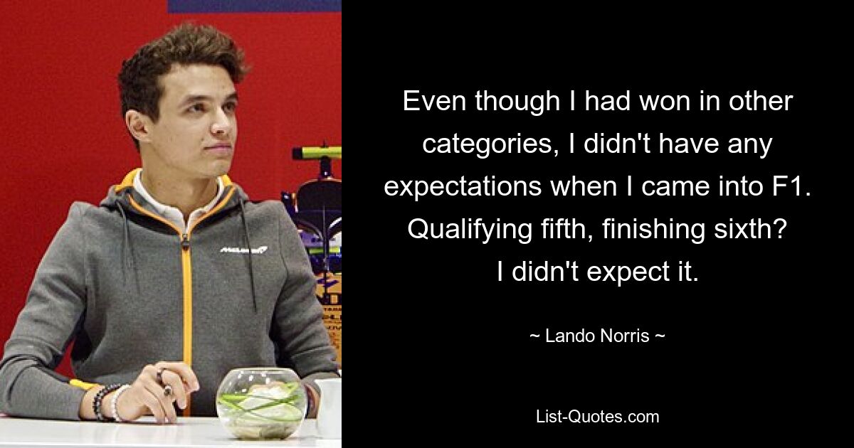 Even though I had won in other categories, I didn't have any expectations when I came into F1. Qualifying fifth, finishing sixth? I didn't expect it. — © Lando Norris