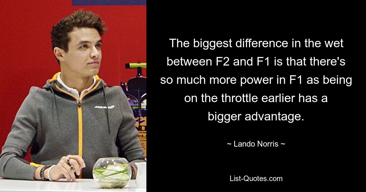 The biggest difference in the wet between F2 and F1 is that there's so much more power in F1 as being on the throttle earlier has a bigger advantage. — © Lando Norris