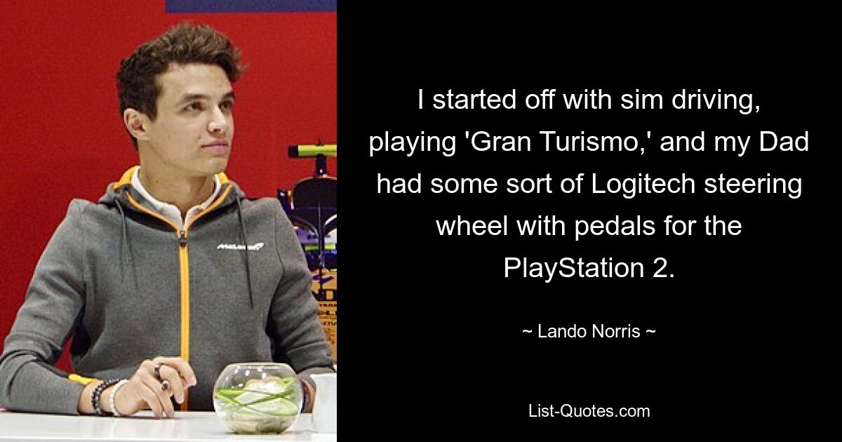 I started off with sim driving, playing 'Gran Turismo,' and my Dad had some sort of Logitech steering wheel with pedals for the PlayStation 2. — © Lando Norris