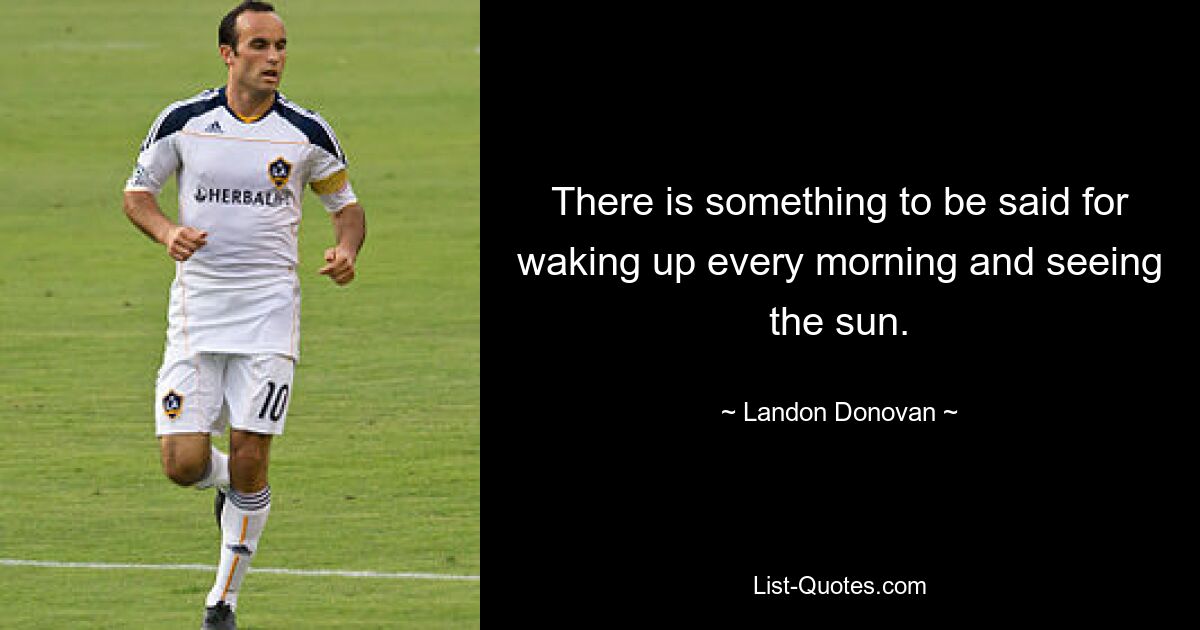 There is something to be said for waking up every morning and seeing the sun. — © Landon Donovan