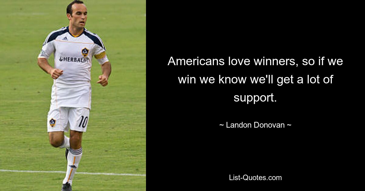 Americans love winners, so if we win we know we'll get a lot of support. — © Landon Donovan