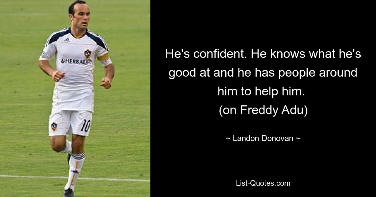 He's confident. He knows what he's good at and he has people around him to help him. 
(on Freddy Adu) — © Landon Donovan