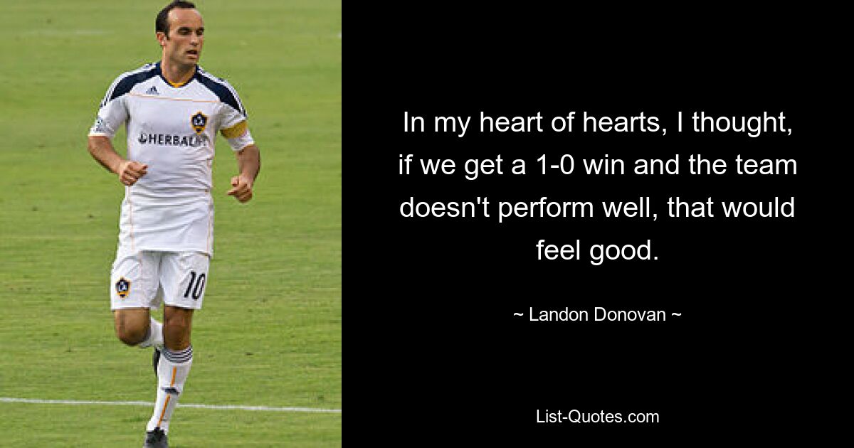 In my heart of hearts, I thought, if we get a 1-0 win and the team doesn't perform well, that would feel good. — © Landon Donovan