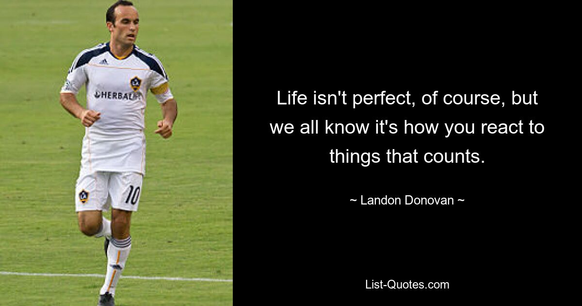 Life isn't perfect, of course, but we all know it's how you react to things that counts. — © Landon Donovan