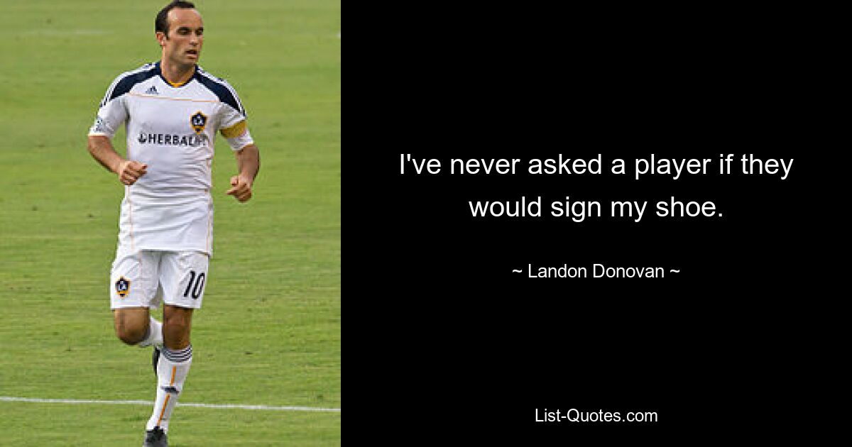 I've never asked a player if they would sign my shoe. — © Landon Donovan