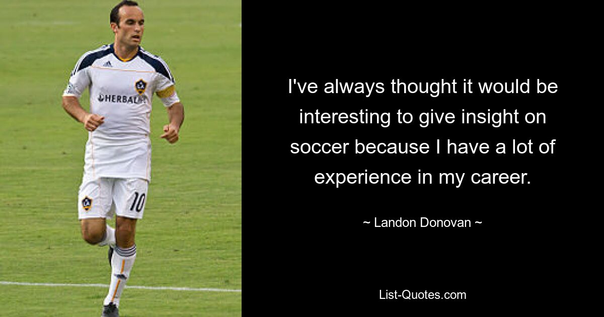 I've always thought it would be interesting to give insight on soccer because I have a lot of experience in my career. — © Landon Donovan