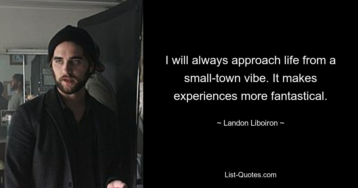 I will always approach life from a small-town vibe. It makes experiences more fantastical. — © Landon Liboiron