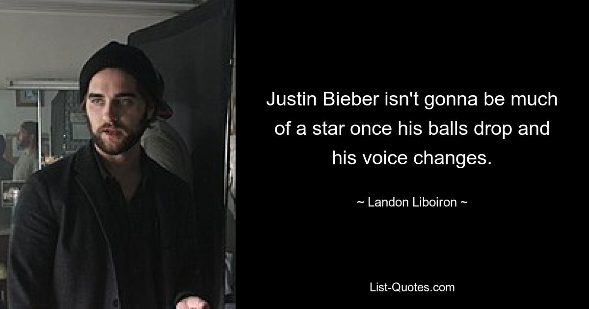 Justin Bieber isn't gonna be much of a star once his balls drop and his voice changes. — © Landon Liboiron