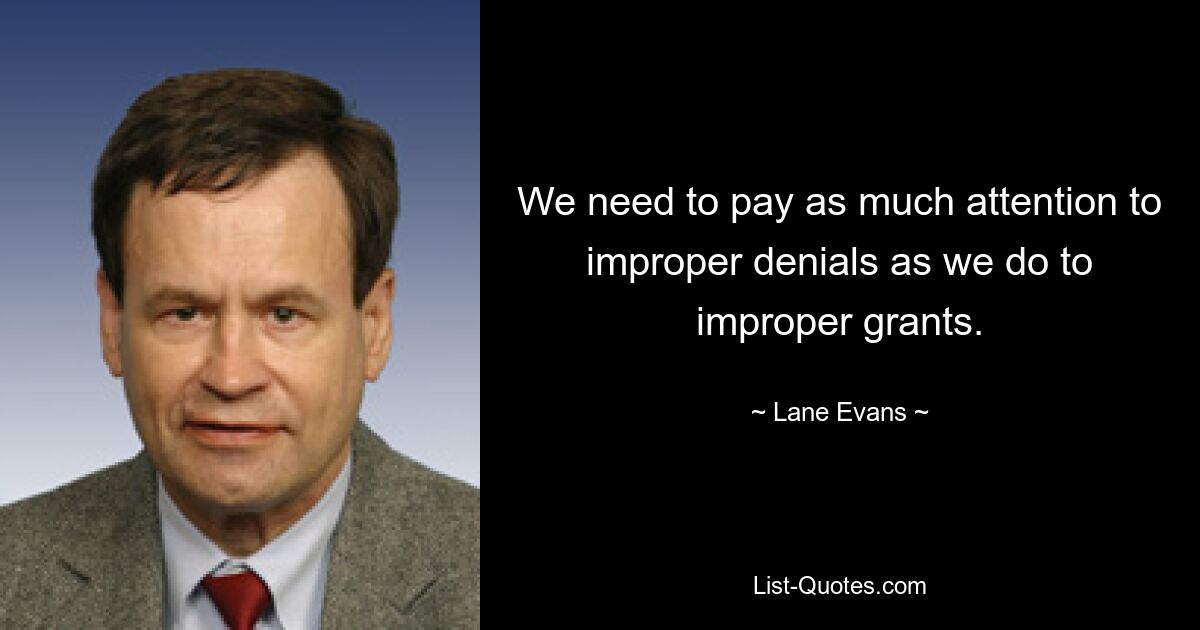 We need to pay as much attention to improper denials as we do to improper grants. — © Lane Evans