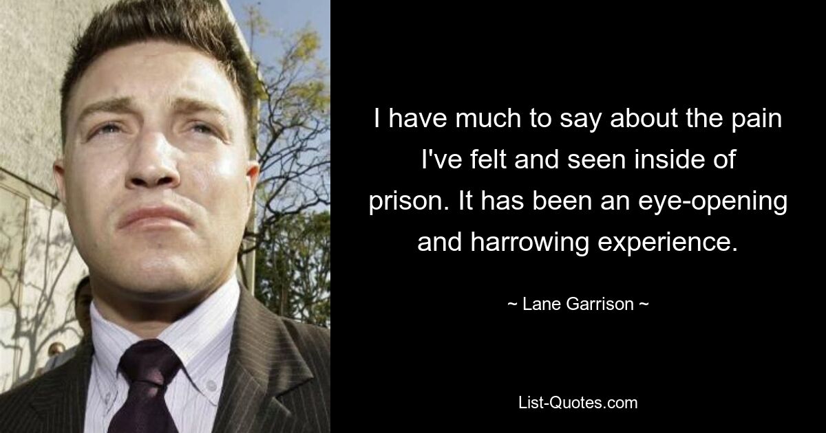 I have much to say about the pain I've felt and seen inside of prison. It has been an eye-opening and harrowing experience. — © Lane Garrison