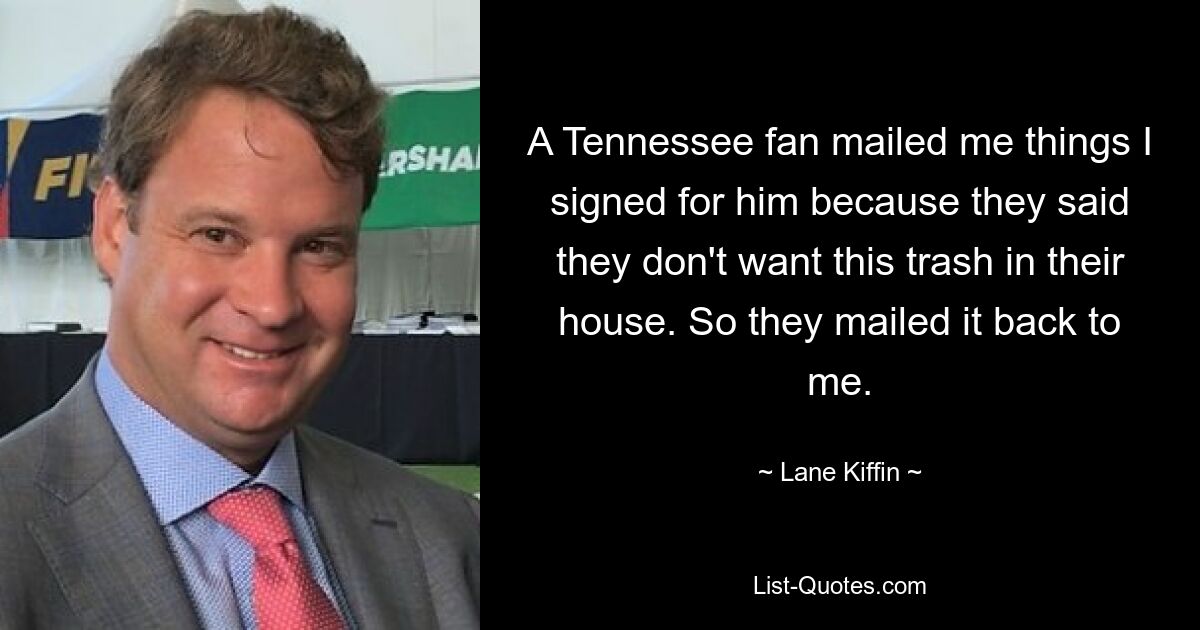 A Tennessee fan mailed me things I signed for him because they said they don't want this trash in their house. So they mailed it back to me. — © Lane Kiffin