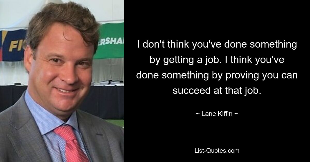 I don't think you've done something by getting a job. I think you've done something by proving you can succeed at that job. — © Lane Kiffin