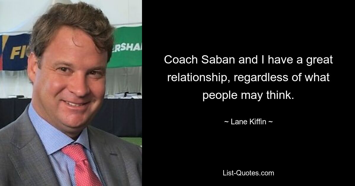 Coach Saban and I have a great relationship, regardless of what people may think. — © Lane Kiffin