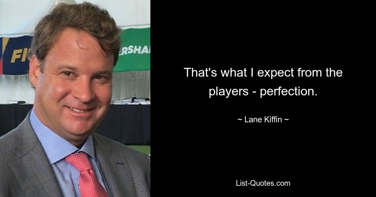 That's what I expect from the players - perfection. — © Lane Kiffin