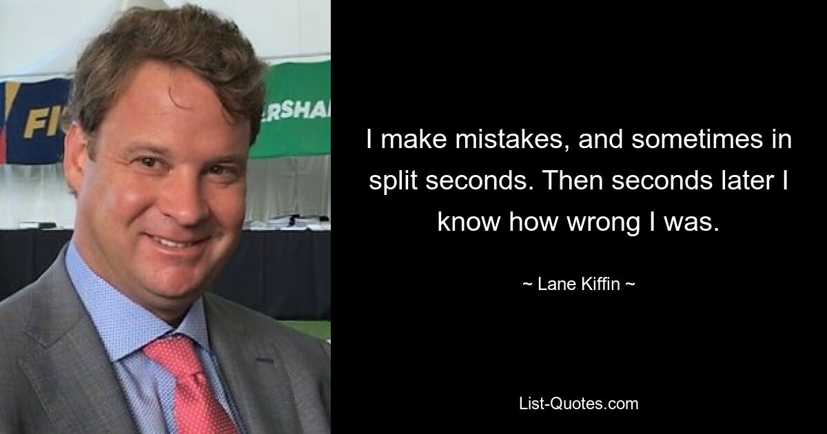 I make mistakes, and sometimes in split seconds. Then seconds later I know how wrong I was. — © Lane Kiffin