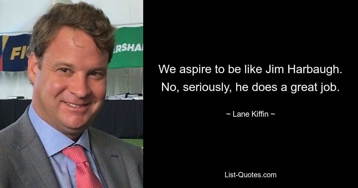 We aspire to be like Jim Harbaugh. No, seriously, he does a great job. — © Lane Kiffin