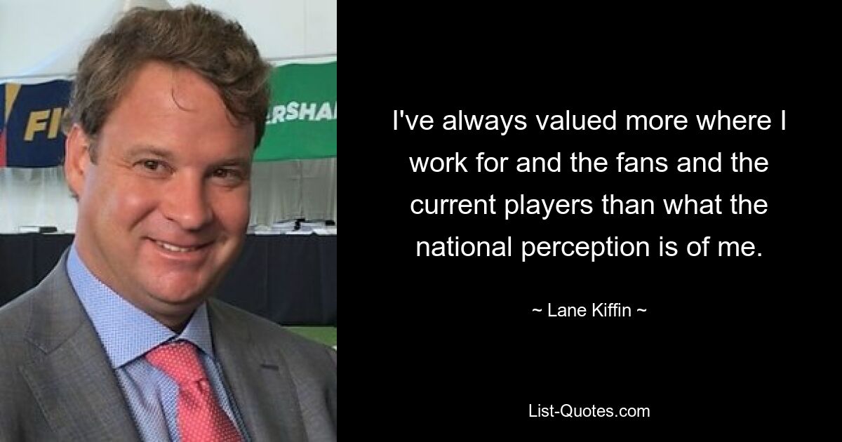 I've always valued more where I work for and the fans and the current players than what the national perception is of me. — © Lane Kiffin