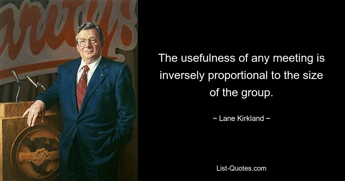 The usefulness of any meeting is inversely proportional to the size of the group. — © Lane Kirkland