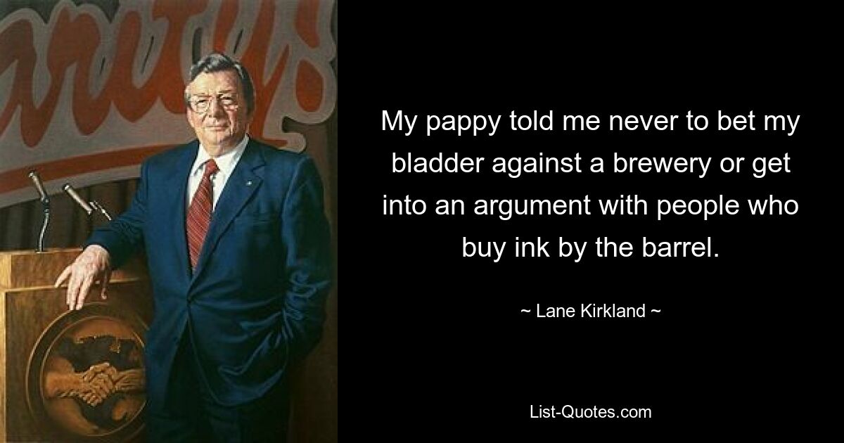 Мой папа посоветовал мне никогда не ставить свой мочевой пузырь против пивоварни и не вступать в спор с людьми, которые покупают чернила бочками. — © Лейн Киркланд