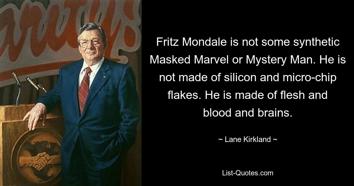 Fritz Mondale is not some synthetic Masked Marvel or Mystery Man. He is not made of silicon and micro-chip flakes. He is made of flesh and blood and brains. — © Lane Kirkland