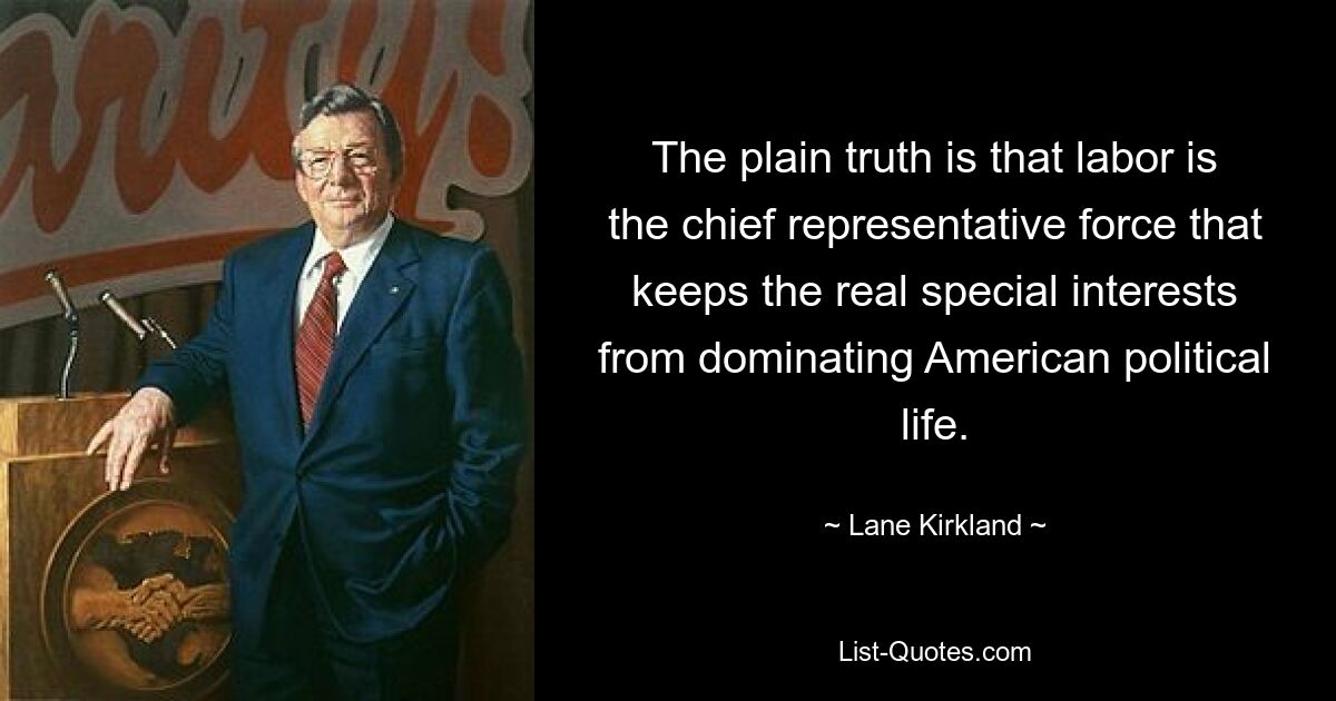 The plain truth is that labor is the chief representative force that keeps the real special interests from dominating American political life. — © Lane Kirkland