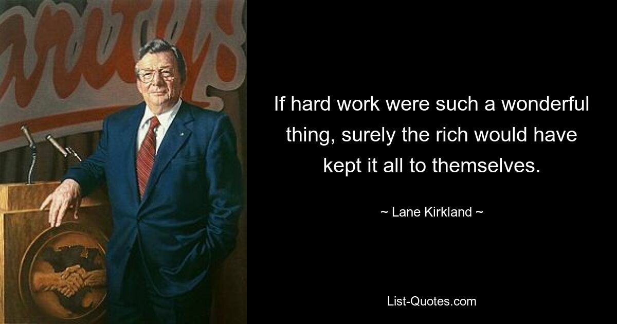 If hard work were such a wonderful thing, surely the rich would have kept it all to themselves. — © Lane Kirkland