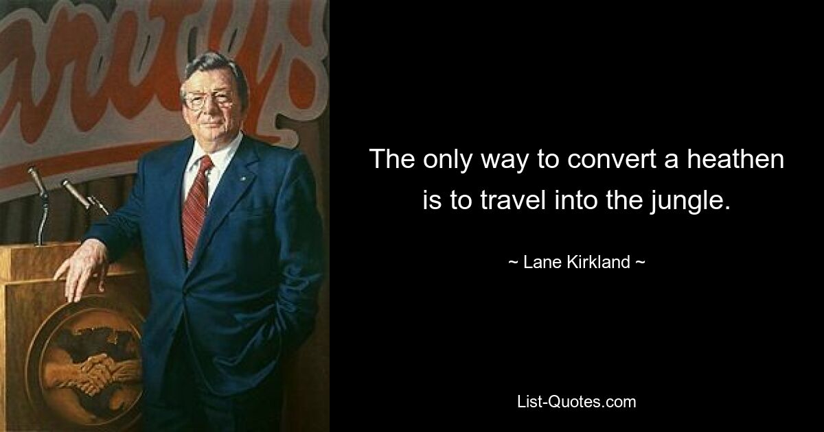 The only way to convert a heathen is to travel into the jungle. — © Lane Kirkland