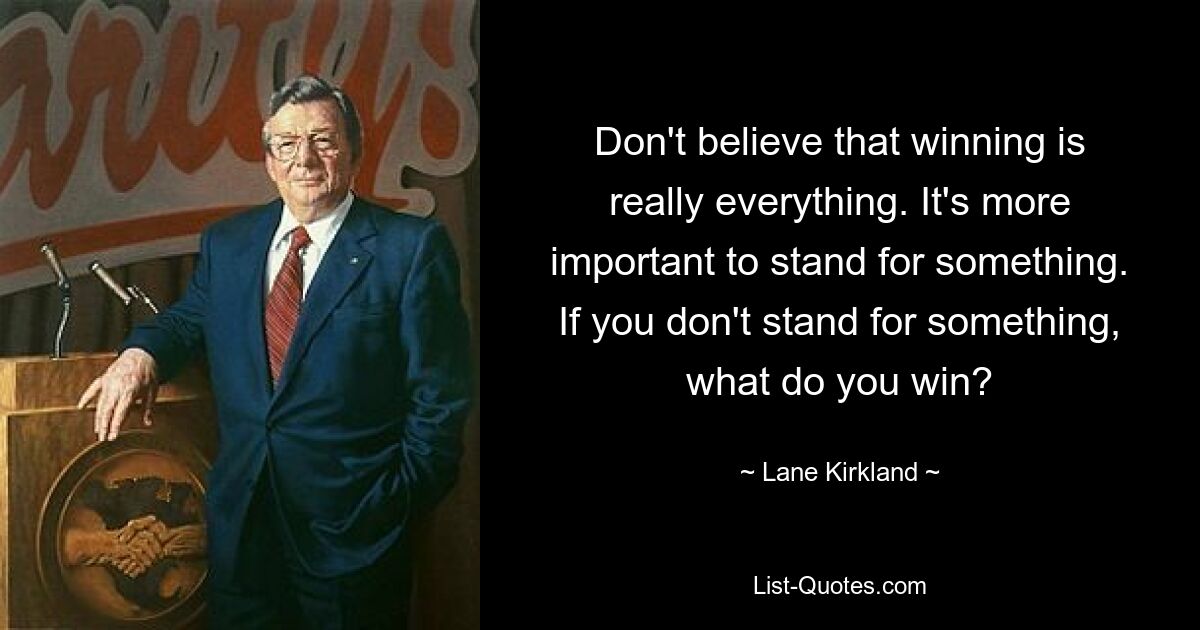 Don't believe that winning is really everything. It's more important to stand for something. If you don't stand for something, what do you win? — © Lane Kirkland