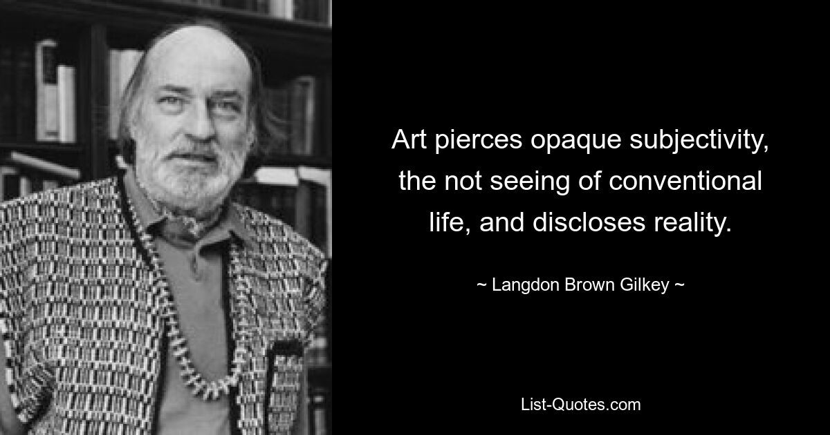 Искусство пронзает непрозрачную субъективность, невидение обычной жизни и раскрывает реальность. — © Лэнгдон Браун Гилки