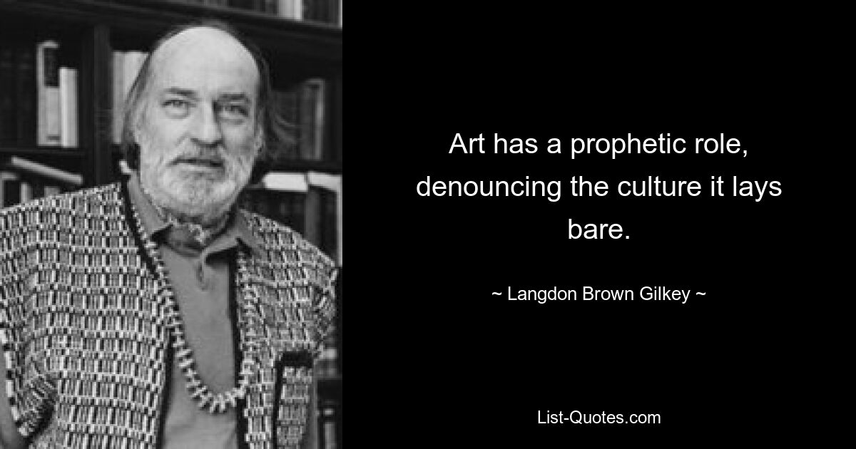 Art has a prophetic role, denouncing the culture it lays bare. — © Langdon Brown Gilkey