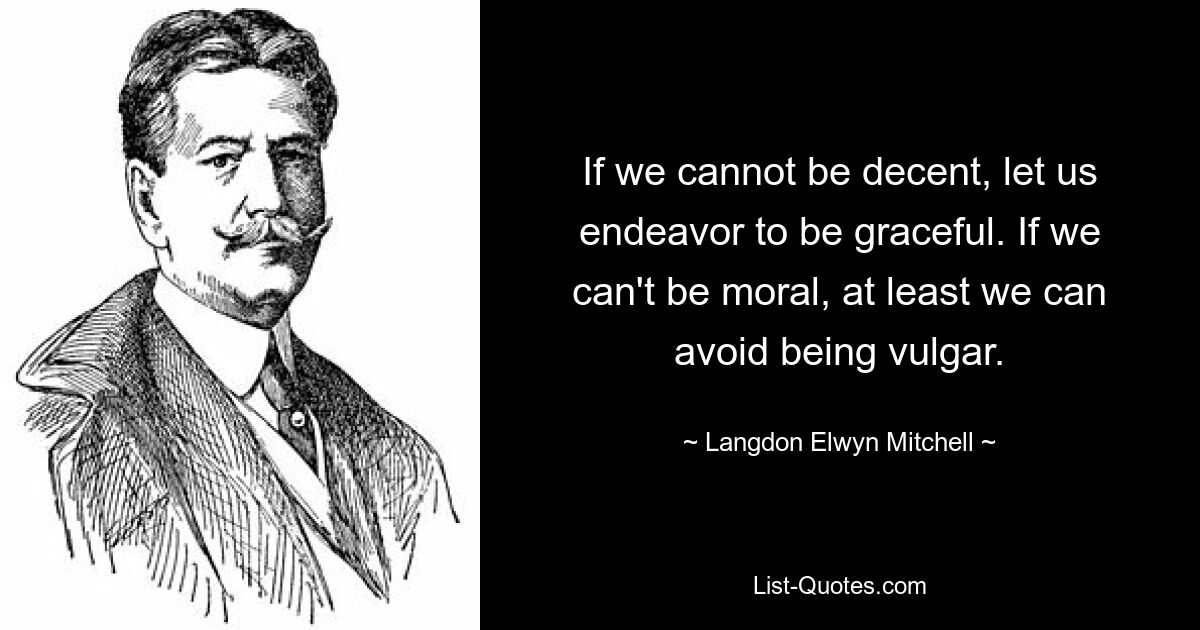 If we cannot be decent, let us endeavor to be graceful. If we can't be moral, at least we can avoid being vulgar. — © Langdon Elwyn Mitchell