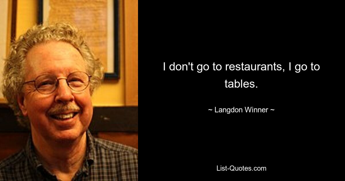 I don't go to restaurants, I go to tables. — © Langdon Winner