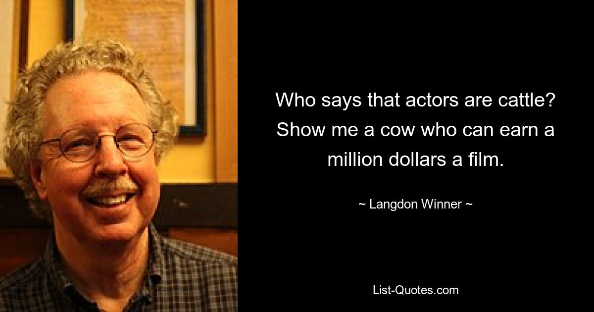 Who says that actors are cattle? Show me a cow who can earn a million dollars a film. — © Langdon Winner