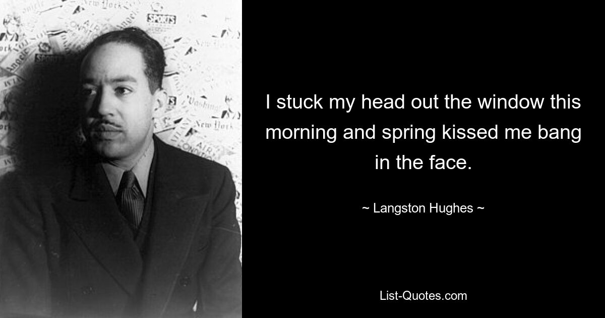 I stuck my head out the window this morning and spring kissed me bang in the face. — © Langston Hughes