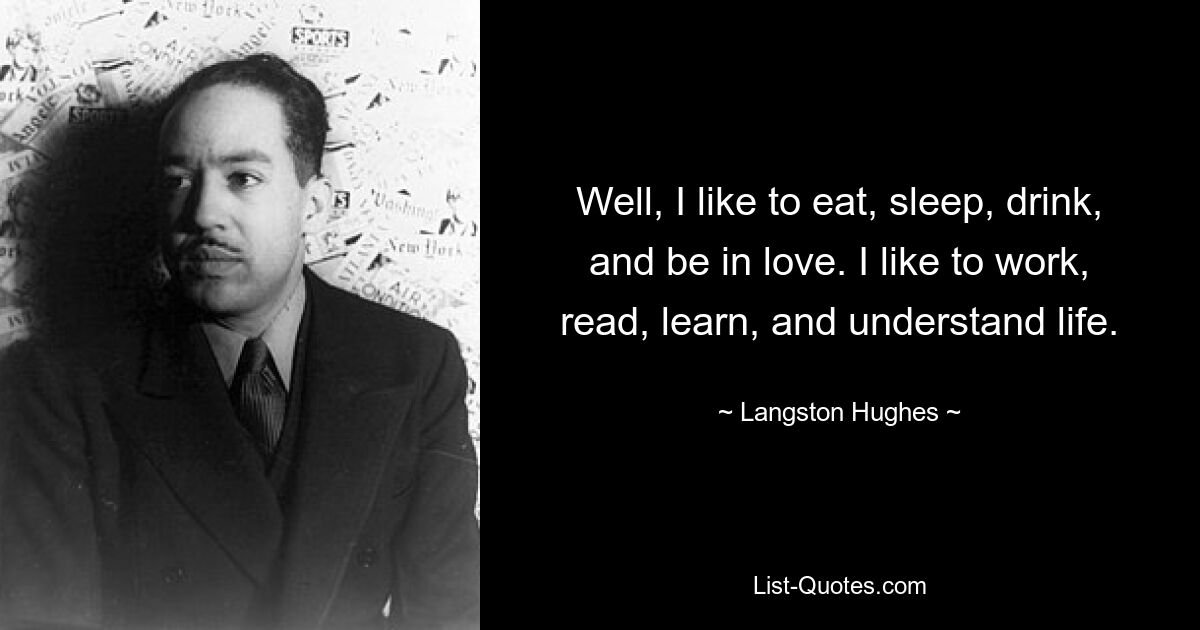 Well, I like to eat, sleep, drink, and be in love. I like to work, read, learn, and understand life. — © Langston Hughes