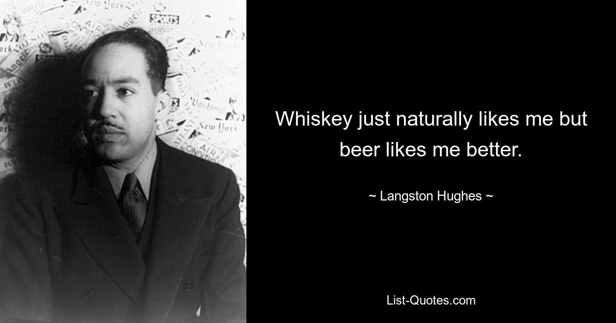 Whiskey just naturally likes me but beer likes me better. — © Langston Hughes